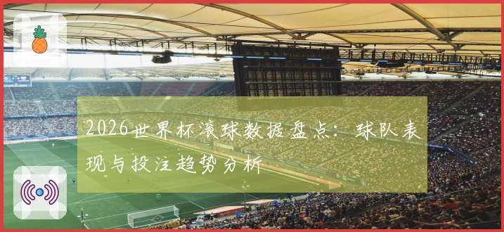 2026世界杯滚球数据盘点：球队表现与投注趋势分析