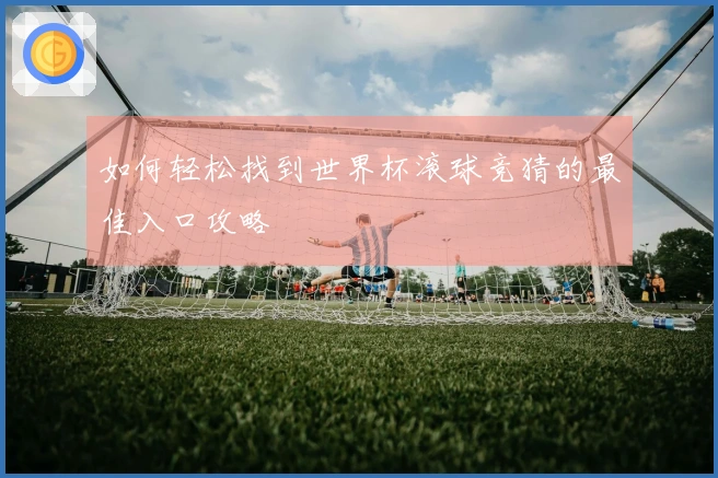 如何轻松找到世界杯滚球竞猜的最佳入口攻略