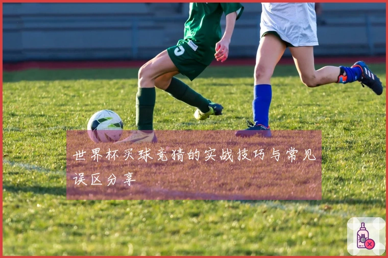世界杯买球竞猜的实战技巧与常见误区分享
