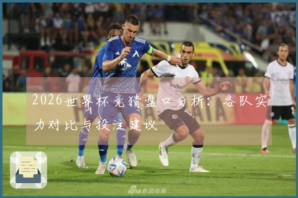 2026世界杯竞猜盘口分析：各队实力对比与投注建议