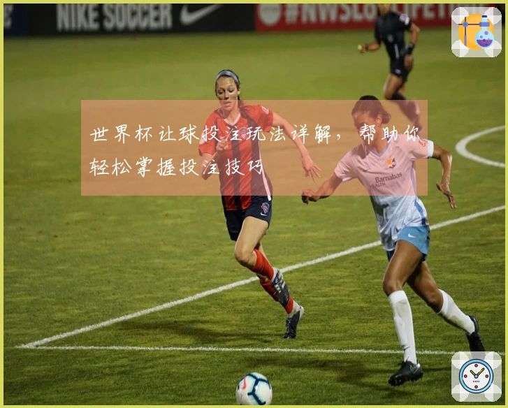 世界杯让球投注玩法详解，帮助你轻松掌握投注技巧