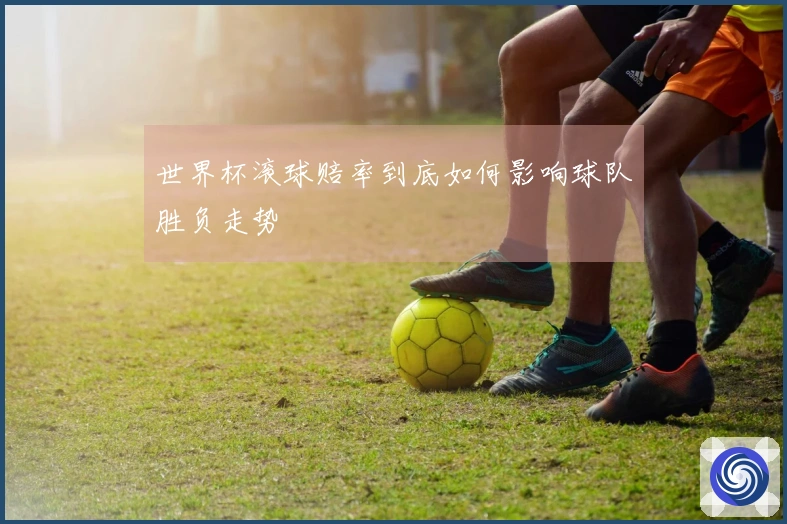 世界杯滚球赔率到底如何影响球队胜负走势