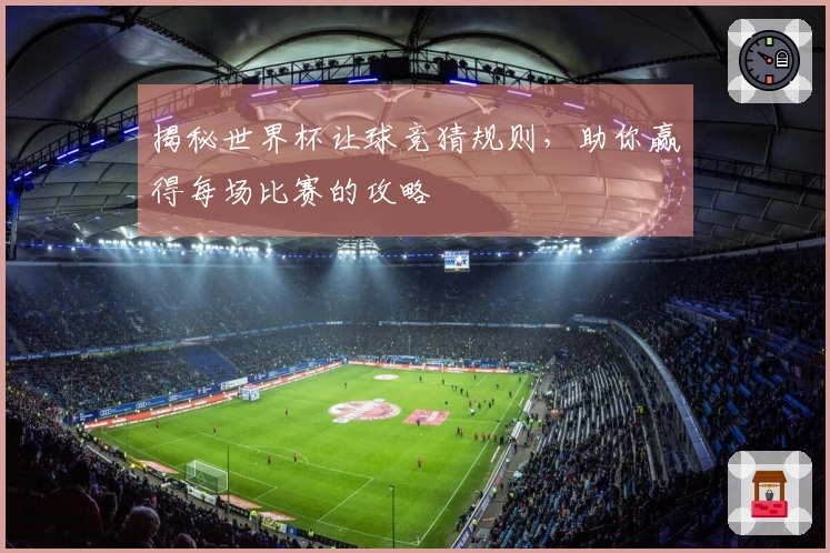 揭秘世界杯让球竞猜规则，助你赢得每场比赛的攻略