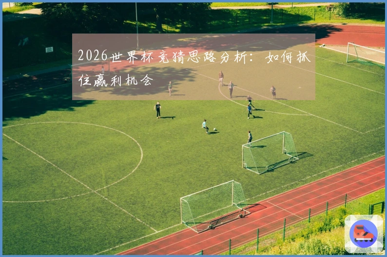 2026世界杯竞猜思路分析：如何抓住赢利机会