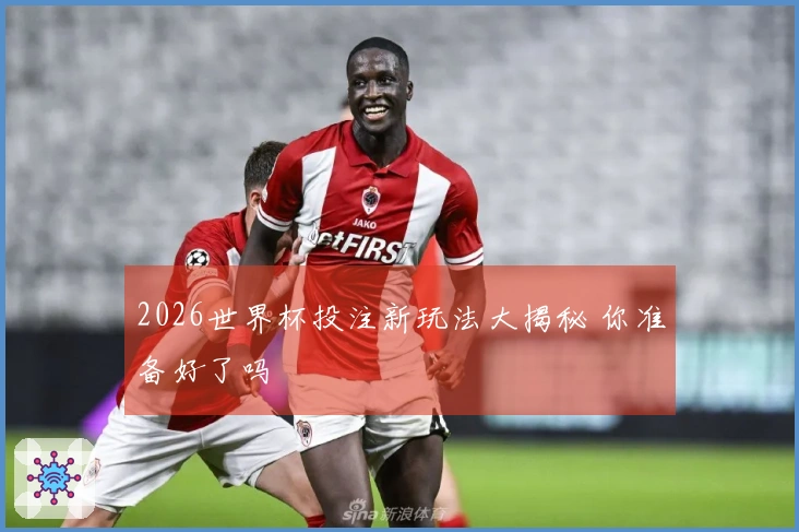 2026世界杯投注新玩法大揭秘 你准备好了吗