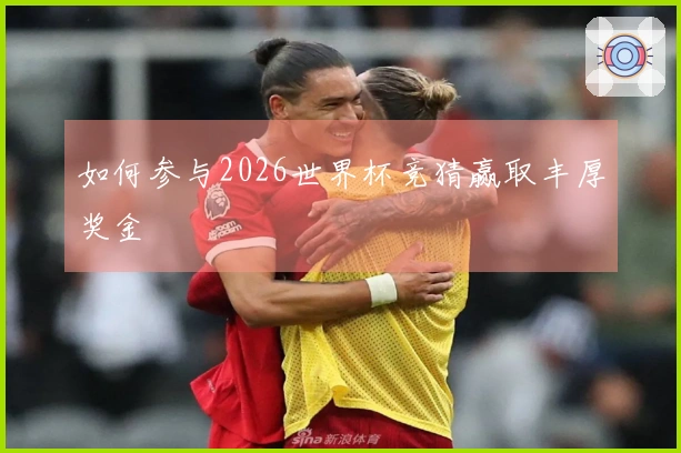 如何参与2026世界杯竞猜赢取丰厚奖金