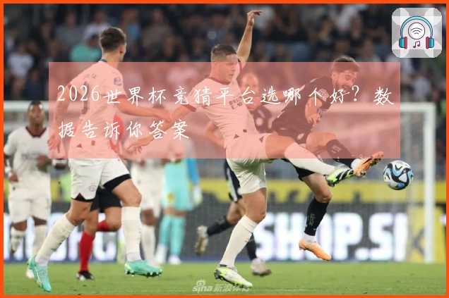 2026世界杯竞猜平台选哪个好？数据告诉你答案