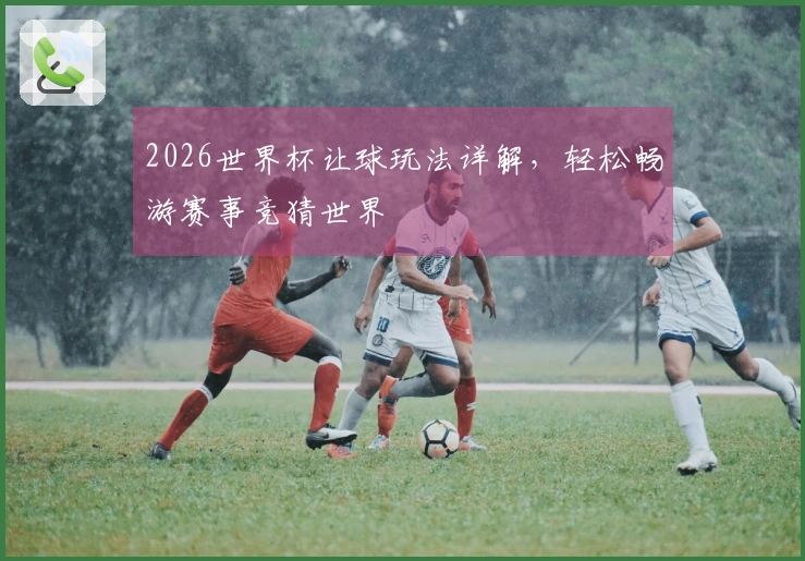 2026世界杯让球玩法详解，轻松畅游赛事竞猜世界