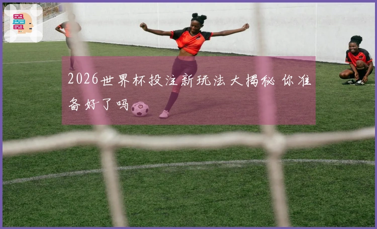 2026世界杯投注新玩法大揭秘 你准备好了吗