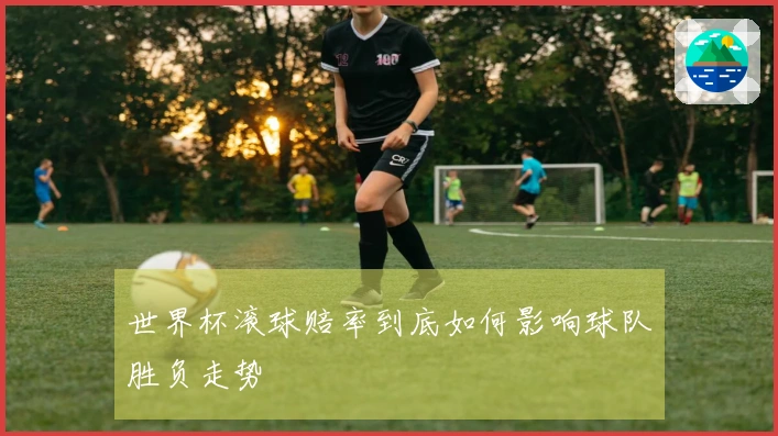 世界杯滚球赔率到底如何影响球队胜负走势