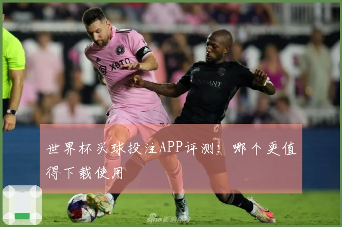 世界杯买球投注APP评测：哪个更值得下载使用