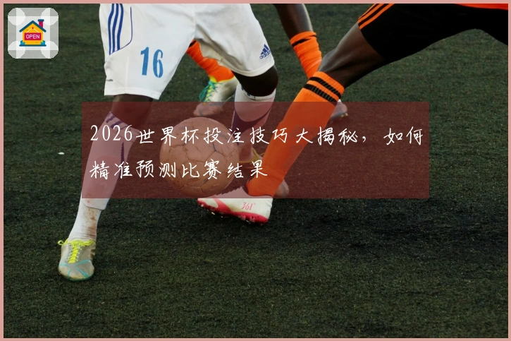 2026世界杯投注技巧大揭秘，如何精准预测比赛结果