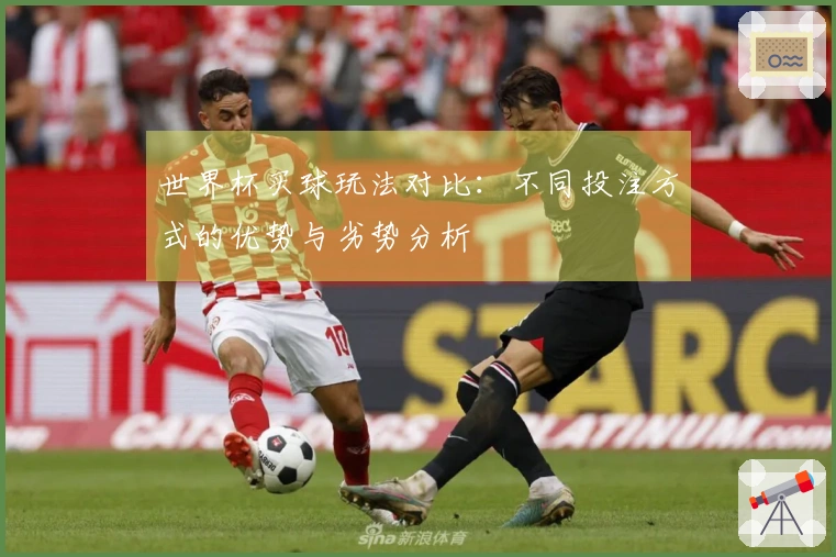 世界杯买球玩法对比：不同投注方式的优势与劣势分析