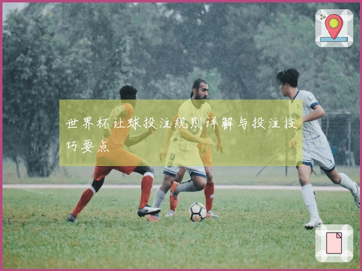 世界杯让球投注规则详解与投注技巧要点