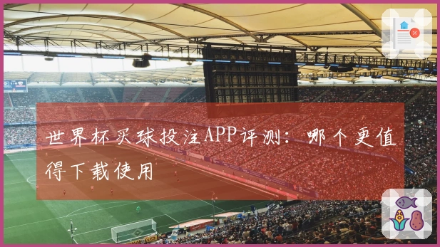 世界杯买球投注APP评测：哪个更值得下载使用