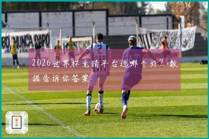 2026世界杯竞猜平台选哪个好？数据告诉你答案